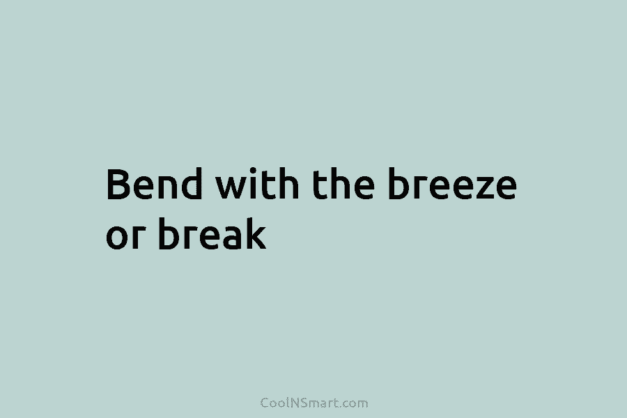 Bend with the breeze or break