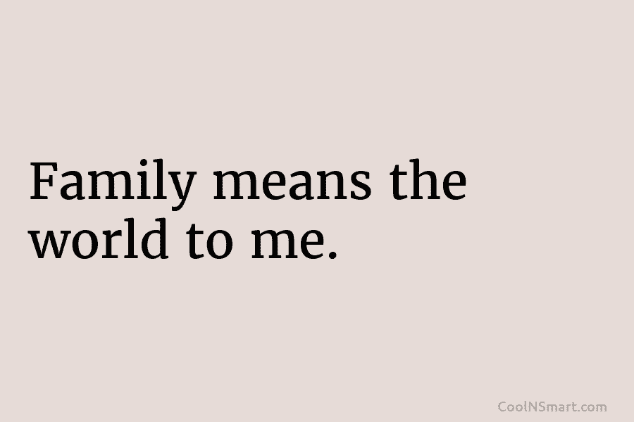 Family means the world to me.