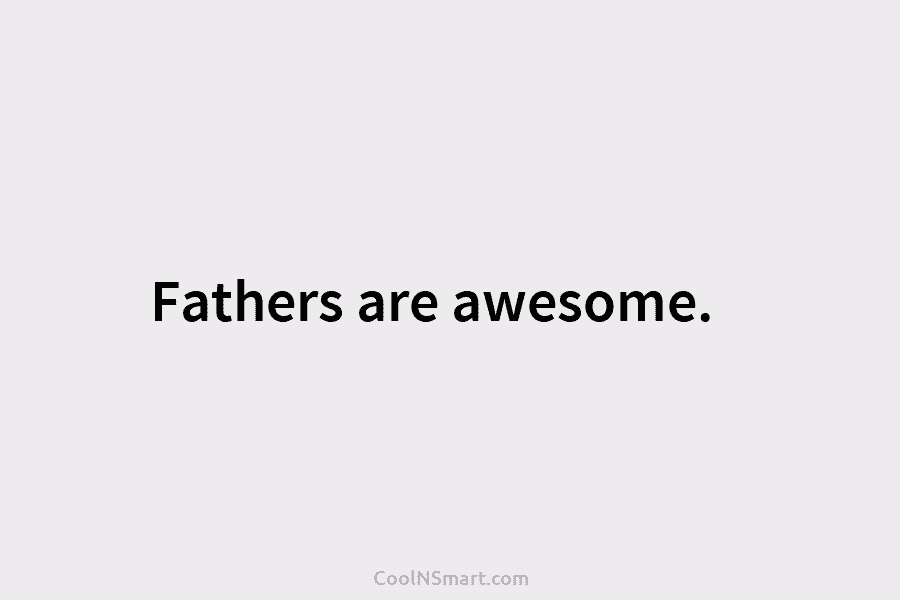 Fathers are awesome.