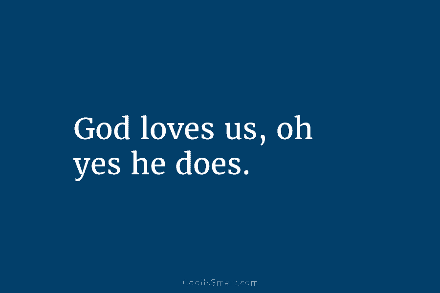 God loves us, oh yes he does.