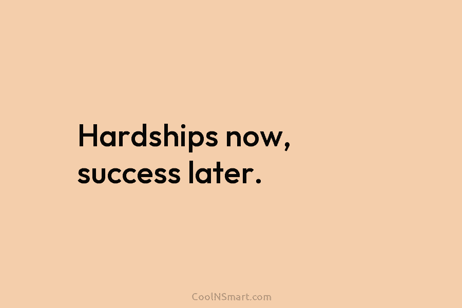 Hardships now, success later.