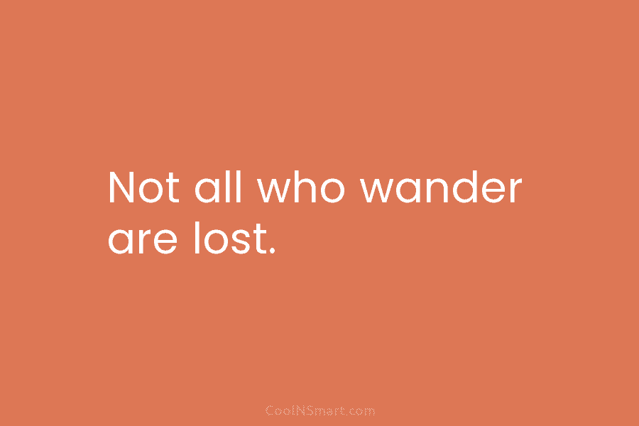 Not all who wander are lost.
