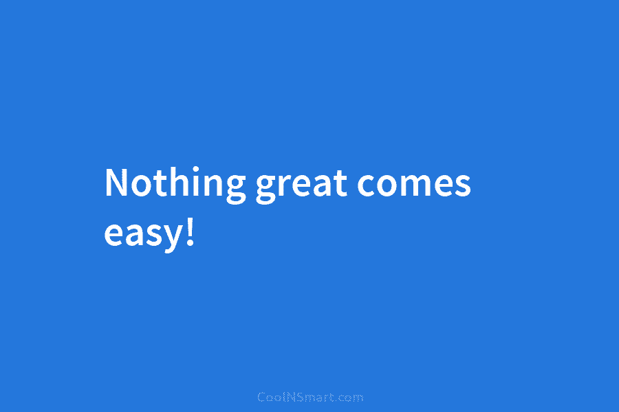 Nothing great comes easy!