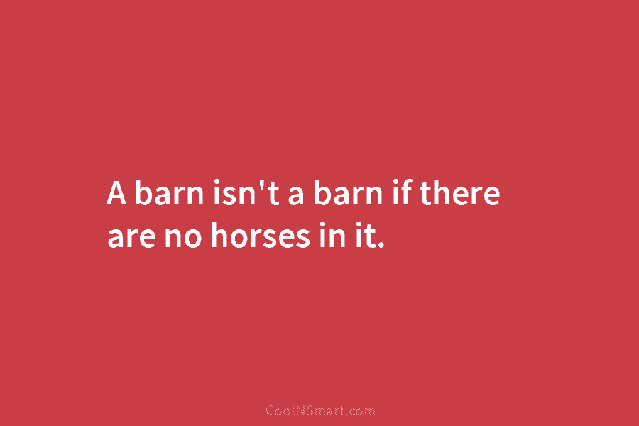 A barn isn’t a barn if there are no horses in it.