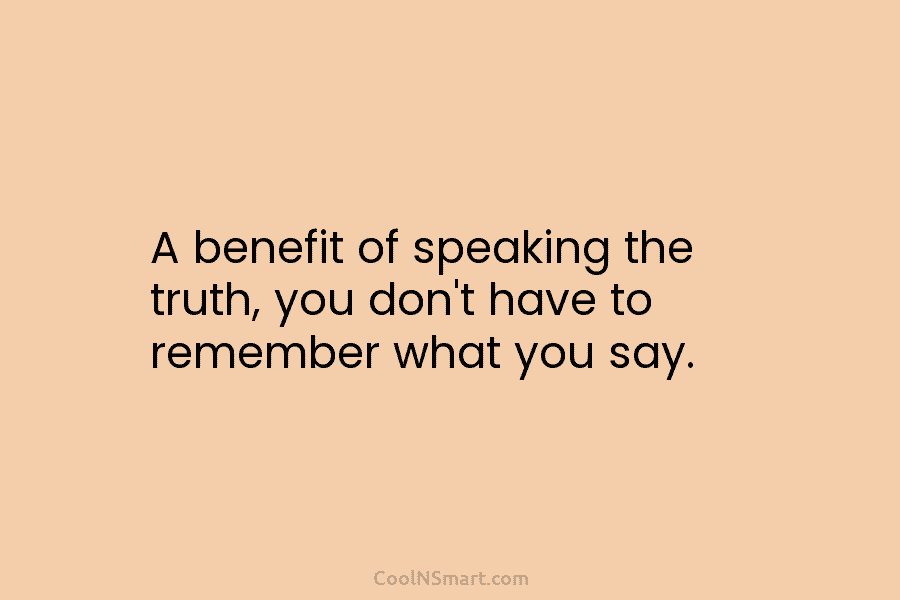 A benefit of speaking the truth, you don’t have to remember what you say.