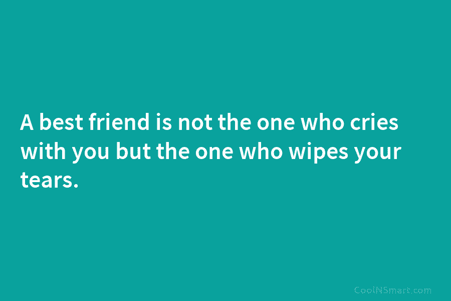 A best friend is not the one who cries with you but the one who...