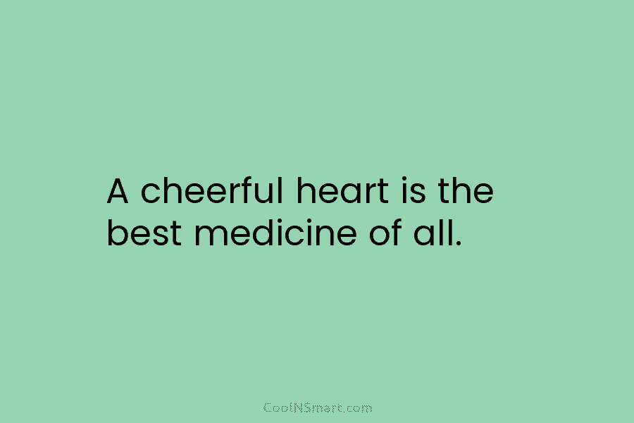 A cheerful heart is the best medicine of all.