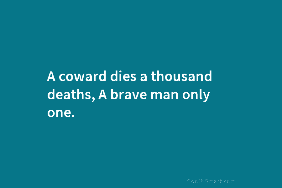 A coward dies a thousand deaths, A brave man only one.