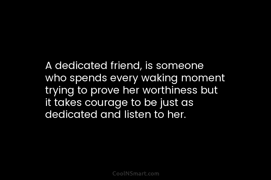 A dedicated friend, is someone who spends every waking moment trying to prove her worthiness...