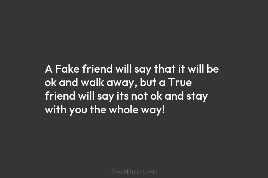 A Fake friend will say that it will be ok and walk away, but a...