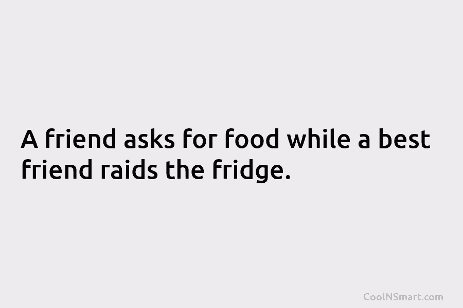 A friend asks for food while a best friend raids the fridge.