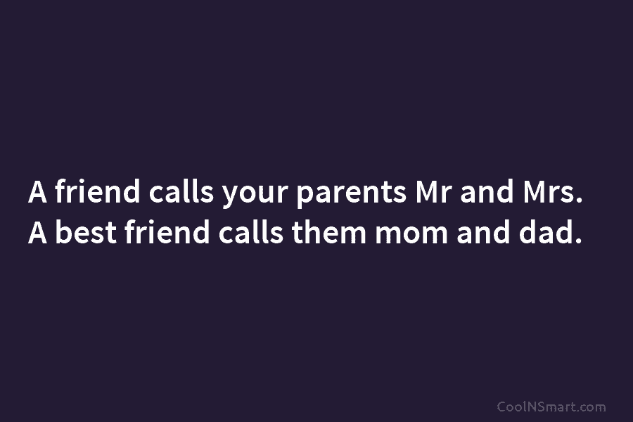 A friend calls your parents Mr and Mrs. A best friend calls them mom and...