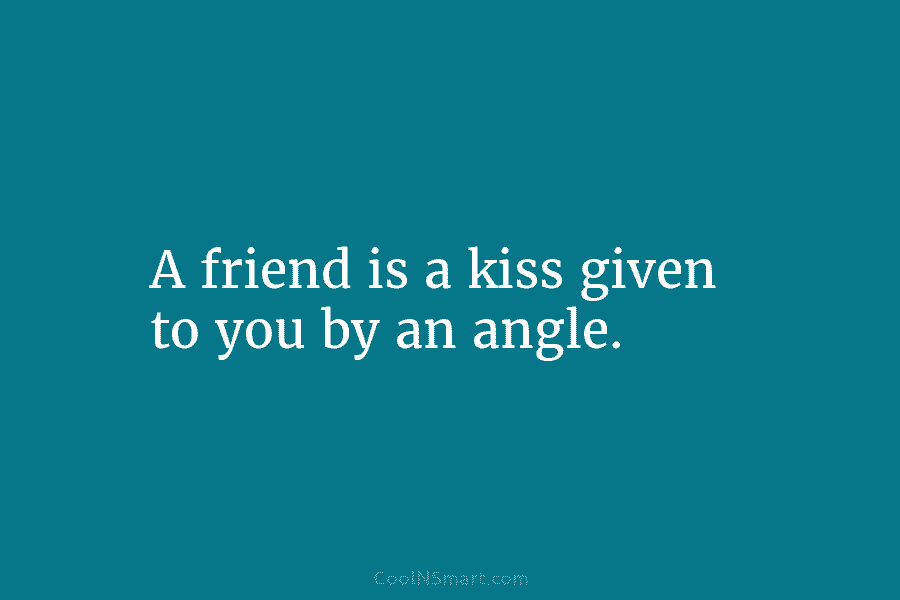 A friend is a kiss given to you by an angle.