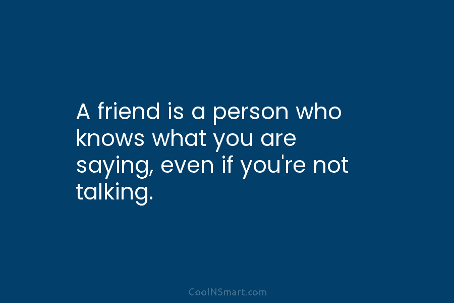 A friend is a person who knows what you are saying, even if you’re not...