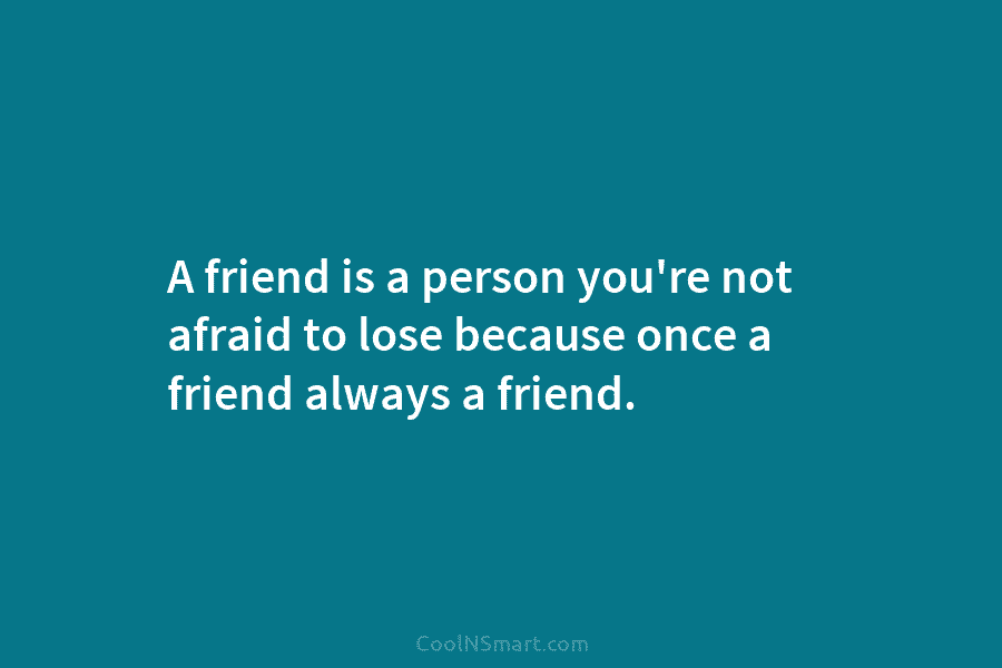 A friend is a person you’re not afraid to lose because once a friend always a friend.