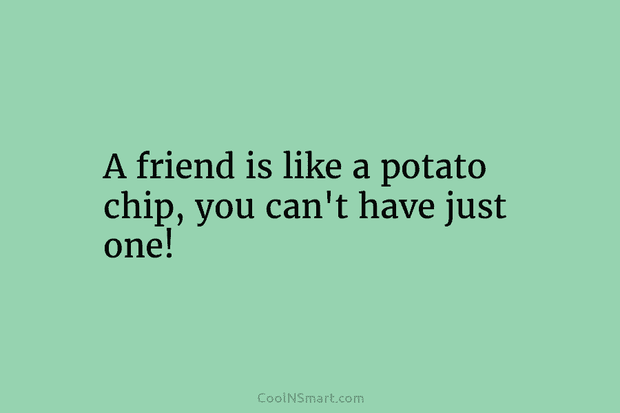 A friend is like a potato chip, you can’t have just one!