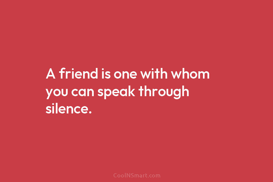 A friend is one with whom you can speak through silence.
