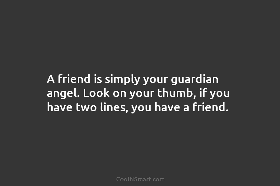 A friend is simply your guardian angel. Look on your thumb, if you have two lines, you have a friend.
