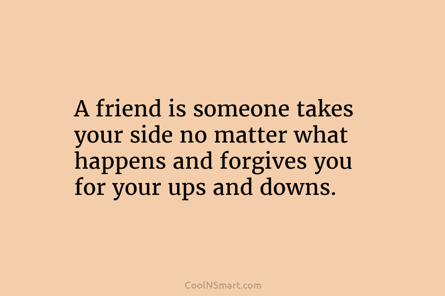 A friend is someone takes your side no matter what happens and forgives you for...
