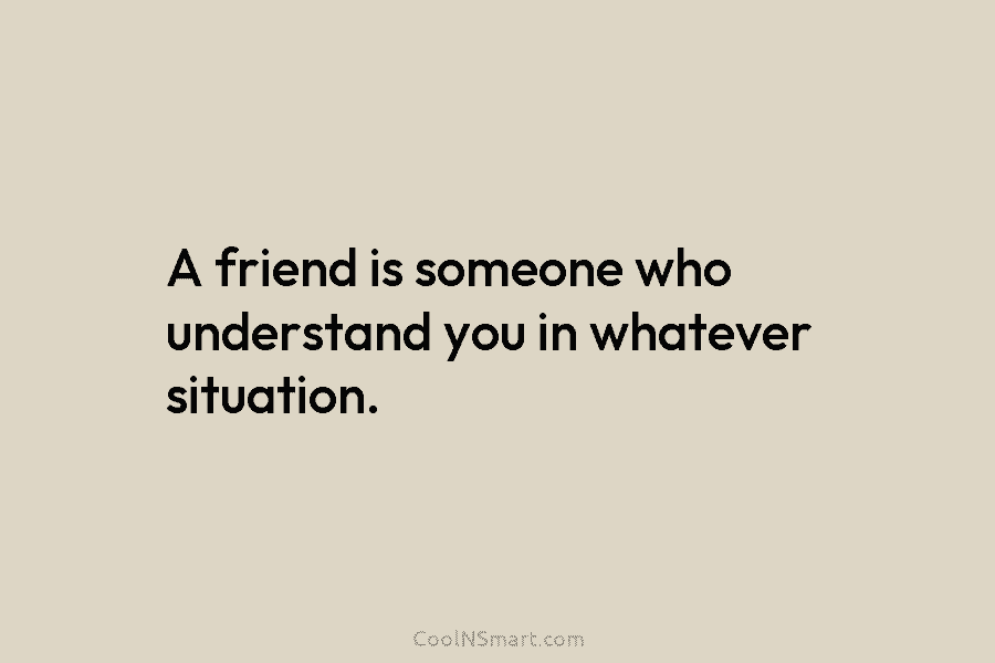 A friend is someone who understand you in whatever situation.