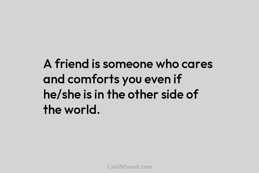 A friend is someone who cares and comforts you even if he/she is in the other side of the world.