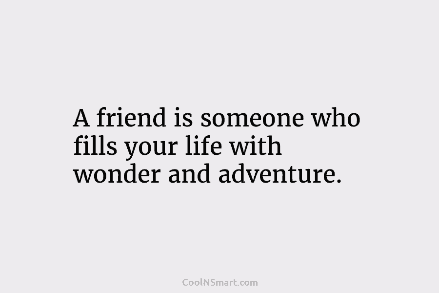 A friend is someone who fills your life with wonder and adventure.