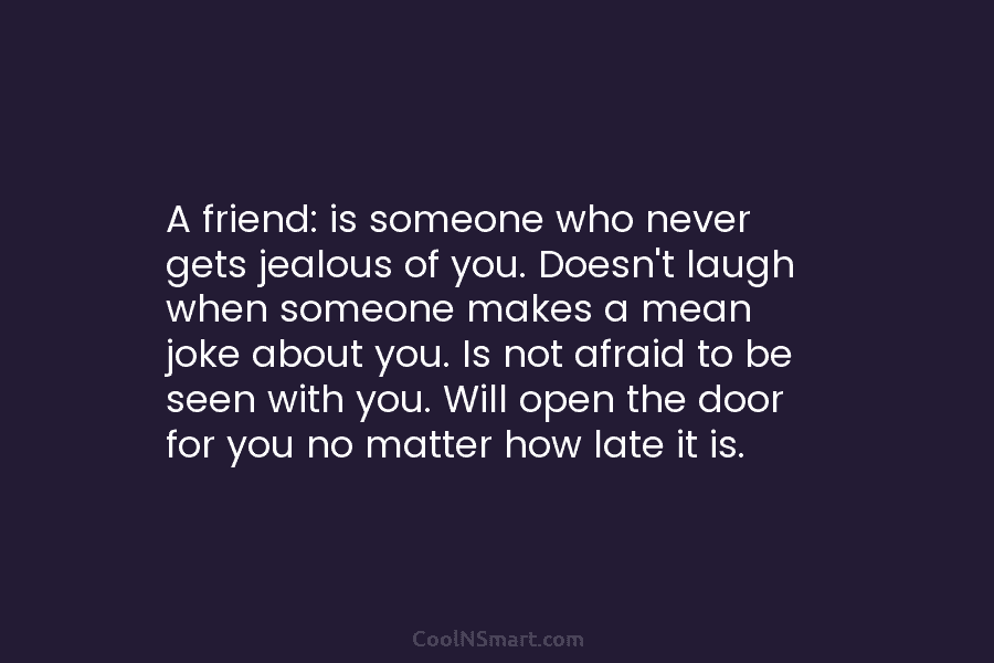 A friend: is someone who never gets jealous of you. Doesn’t laugh when someone makes...