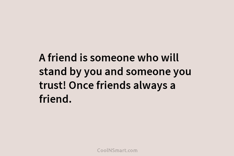 A friend is someone who will stand by you and someone you trust! Once friends always a friend.