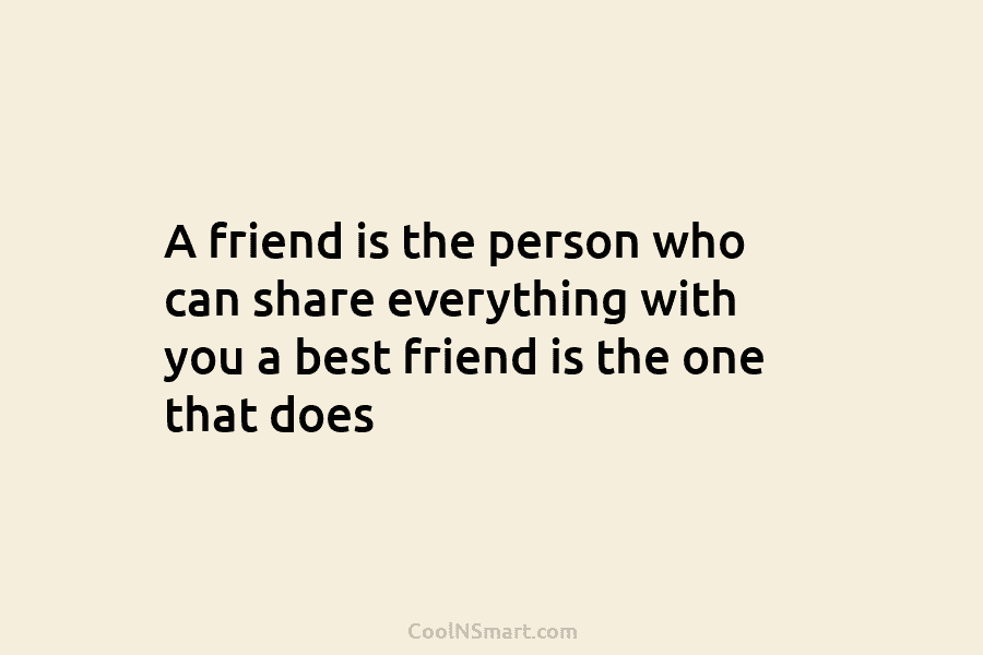 A friend is the person who can share everything with you a best friend is the one that does