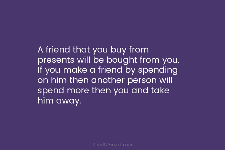 A friend that you buy from presents will be bought from you. If you make...