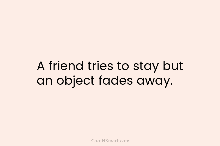 A friend tries to stay but an object fades away.