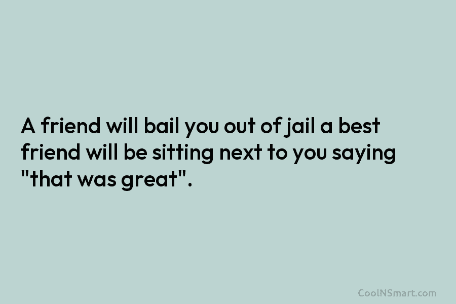 A friend will bail you out of jail a best friend will be sitting next...