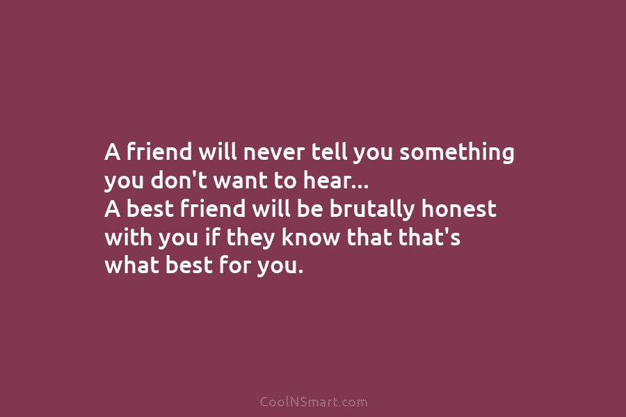 A friend will never tell you something you don’t want to hear… A best friend...