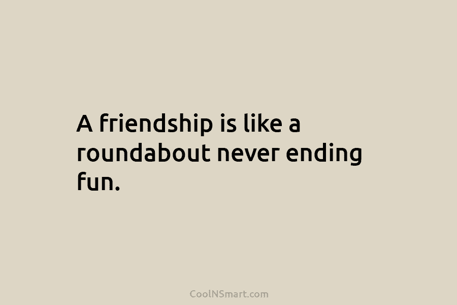A friendship is like a roundabout never ending fun.