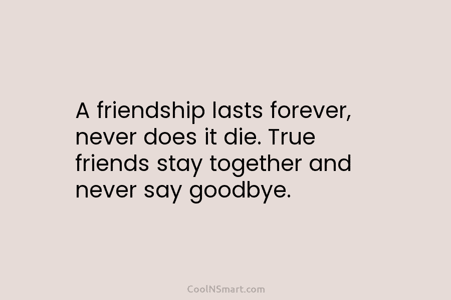 A friendship lasts forever, never does it die. True friends stay together and never say goodbye.