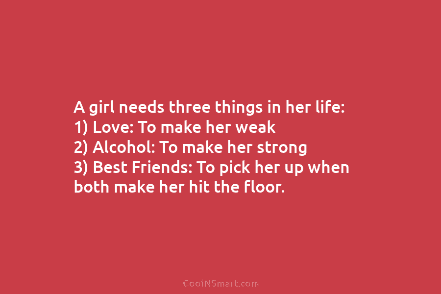 A girl needs three things in her life: 1) Love: To make her weak 2)...