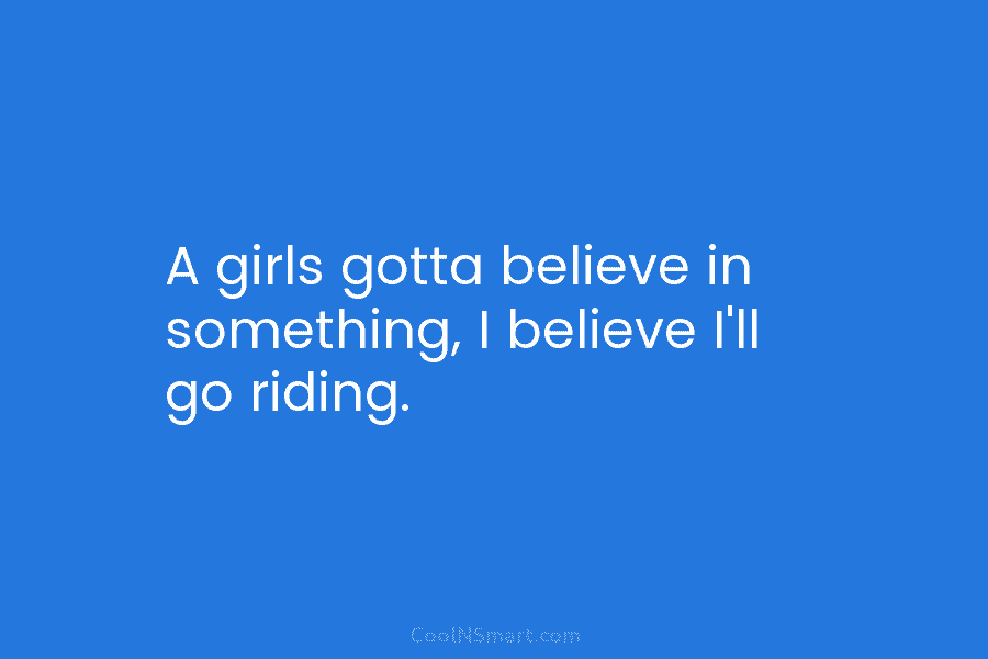 A girls gotta believe in something, I believe I’ll go riding.