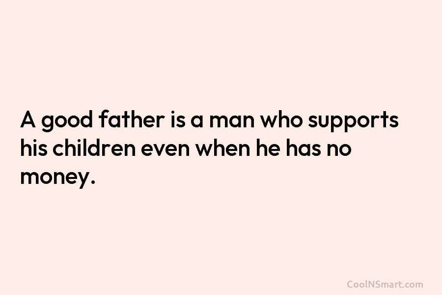 A good father is a man who supports his children even when he has no...
