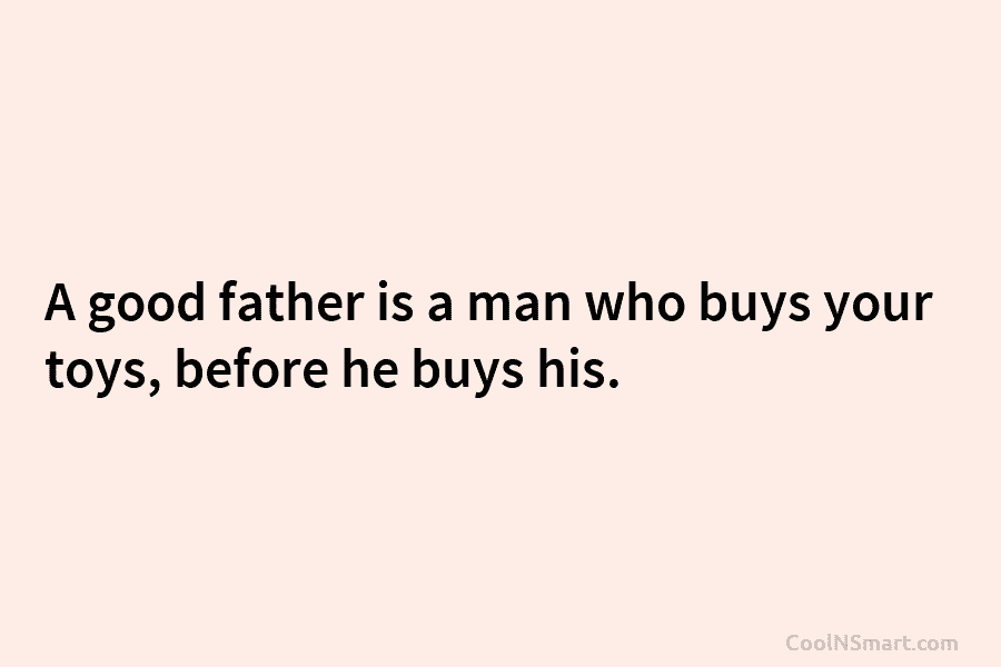 A good father is a man who buys your toys, before he buys his.