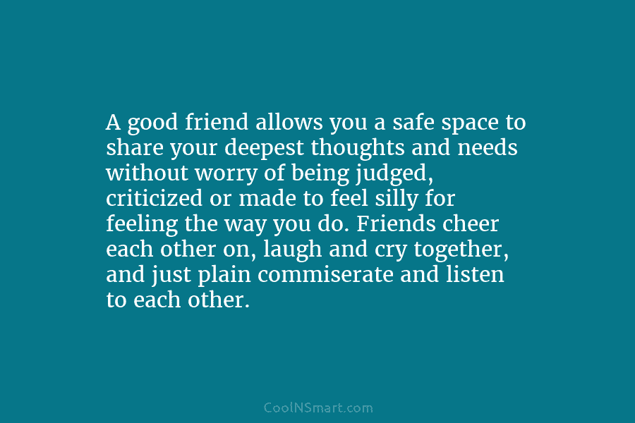 A good friend allows you a safe space to share your deepest thoughts and needs without worry of being judged,...