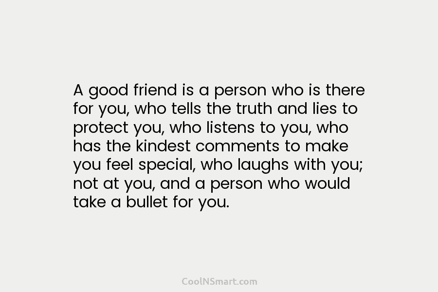 A good friend is a person who is there for you, who tells the truth...