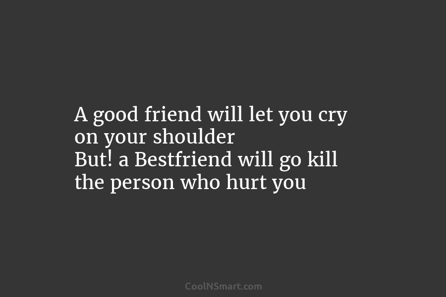 A good friend will let you cry on your shoulder But! a Bestfriend will go...