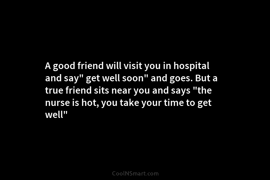 A good friend will visit you in hospital and say” get well soon” and goes. But a true friend sits...