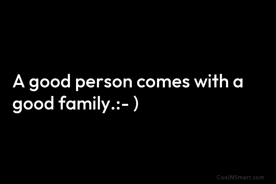 A good person comes with a good family.:- )