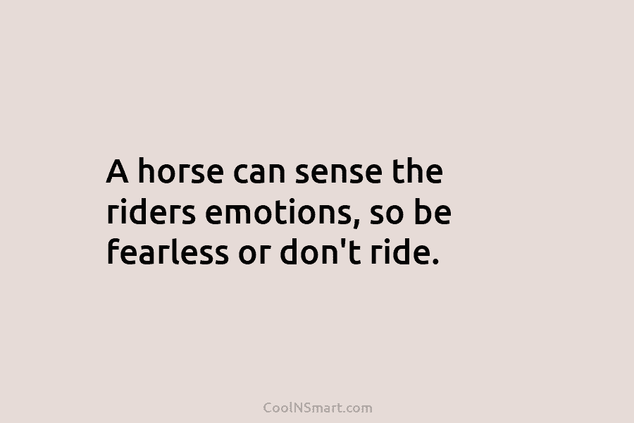 A horse can sense the riders emotions, so be fearless or don’t ride.