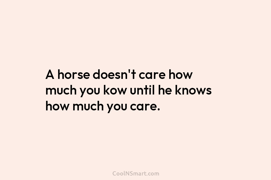 A horse doesn’t care how much you kow until he knows how much you care.