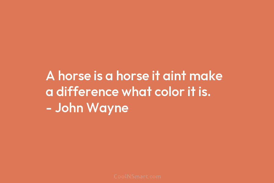 A horse is a horse it aint make a difference what color it is. –...