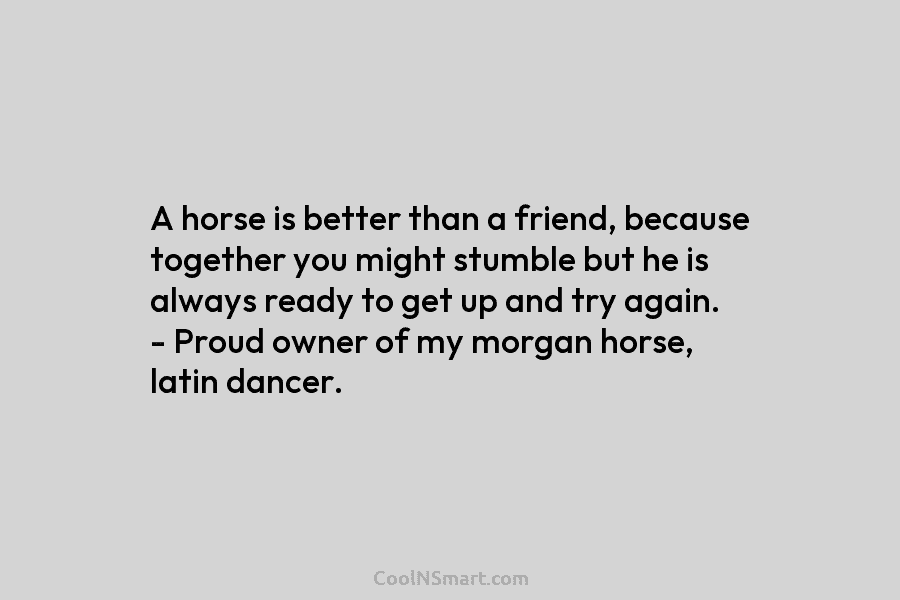 A horse is better than a friend, because together you might stumble but he is...