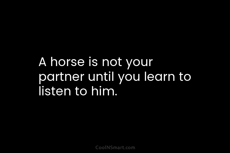A horse is not your partner until you learn to listen to him.