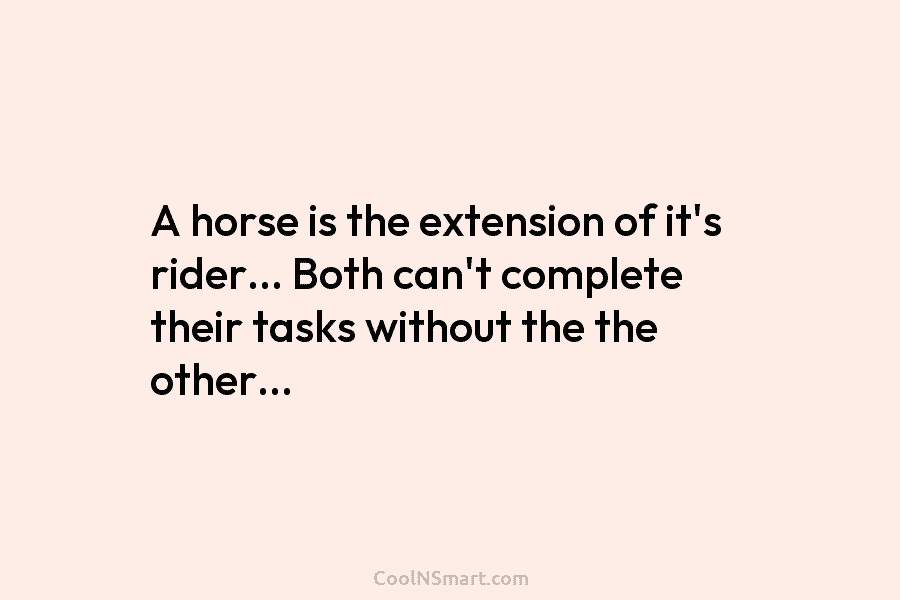 A horse is the extension of it’s rider… Both can’t complete their tasks without the...